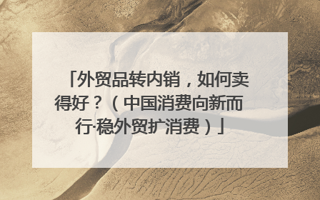 外贸品转内销，如何卖得好？（中国消费向新而行·稳外贸扩消费）