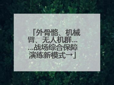 外骨骼、机械臂、无人机群……战场综合保障演练新模式→
