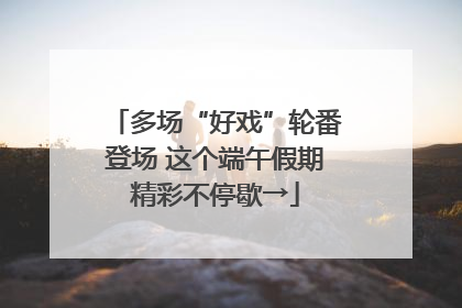 多场“好戏”轮番登场 这个端午假期精彩不停歇→