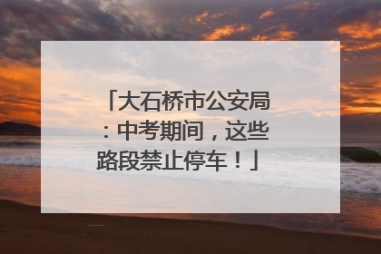 大石桥市公安局：中考期间，这些路段禁止停车！
