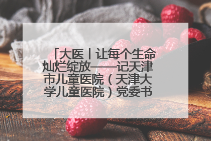 大医丨让每个生命灿烂绽放——记天津市儿童医院（天津大学儿童医院）党委书记、院长刘薇