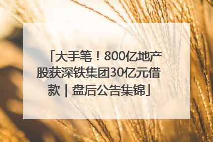 大手笔！800亿地产股获深铁集团30亿元借款｜盘后公告集锦
