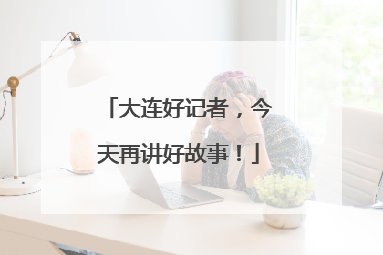 大连好记者，今天再讲好故事！
