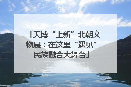 天博“上新”北朝文物展：在这里“遇见”民族融合大舞台