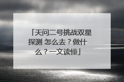 天问二号挑战双星探测 怎么去？做什么？一文读懂