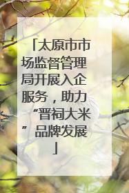 太原市市场监督管理局开展入企服务，助力“晋祠大米”品牌发展