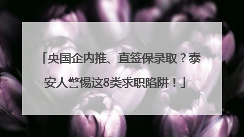 央国企内推、直签保录取？泰安人警惕这8类求职陷阱！