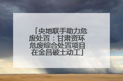 央地联手助力危废处置：甘肃资环危废综合处置项目在金昌破土动工