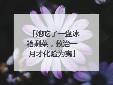 她吃了一盘冰箱剩菜，救治一月才化险为夷