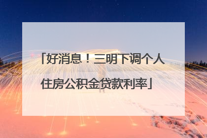 好消息！三明下调个人住房公积金贷款利率