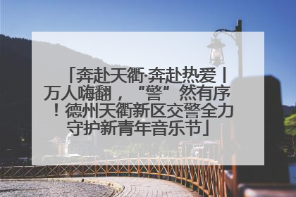 奔赴天衢·奔赴热爱丨万人嗨翻，“警”然有序！德州天衢新区交警全力守护新青年音乐节