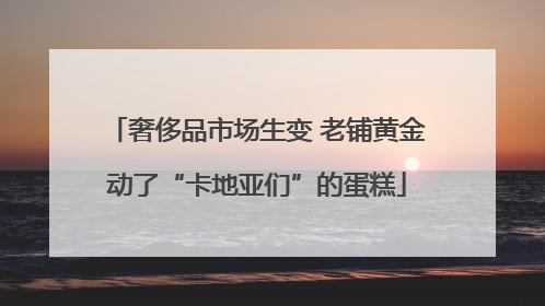 奢侈品市场生变 老铺黄金动了“卡地亚们”的蛋糕