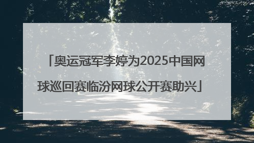 奥运冠军李婷为2025中国网球巡回赛临汾网球公开赛助兴