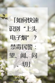 如何快速识别“上头电子烟”？禁毒民警：望、闻、问、切