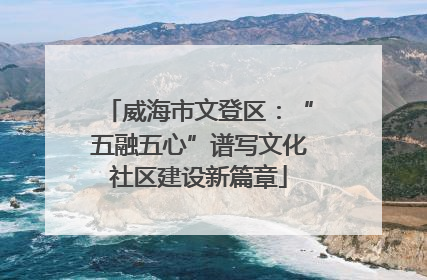 威海市文登区：“五融五心”谱写文化社区建设新篇章