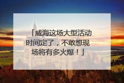 威海这场大型活动时间定了，不敢想现场将有多火爆！