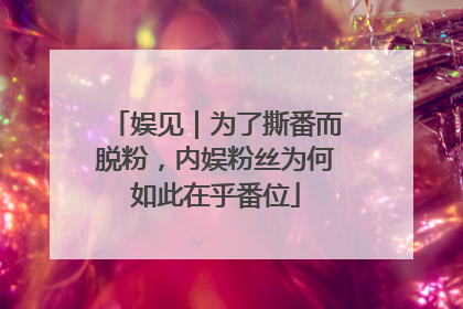 娱见｜为了撕番而脱粉，内娱粉丝为何如此在乎番位