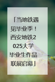 当地铁遇见毕业季！西安地铁2025大学毕业生作品联展启幕