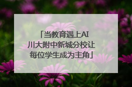 当教育遇上AI 川大附中新城分校让每位学生成为主角