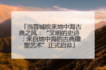 当蓉城吹来地中海古典之风：“文明的史诗：来自地中海的古典雕塑艺术”正式启幕