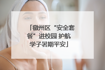 徽州区“安全套餐”进校园 护航学子暑期平安