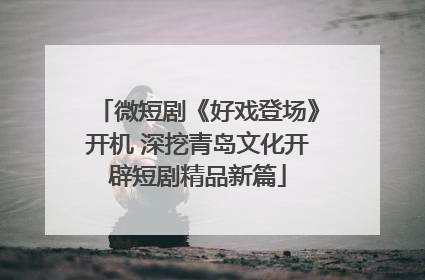 微短剧《好戏登场》开机 深挖青岛文化开辟短剧精品新篇