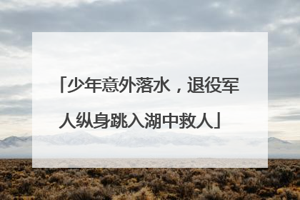 少年意外落水，退役军人纵身跳入湖中救人