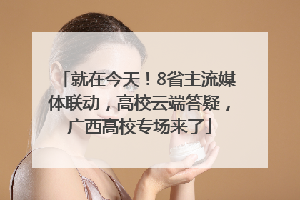 就在今天！8省主流媒体联动，高校云端答疑，广西高校专场来了