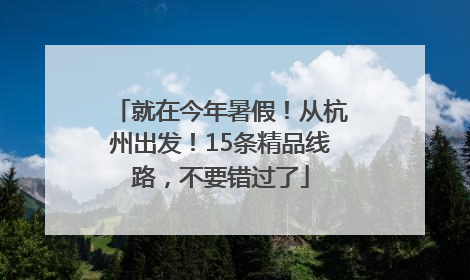 就在今年暑假！从杭州出发！15条精品线路，不要错过了