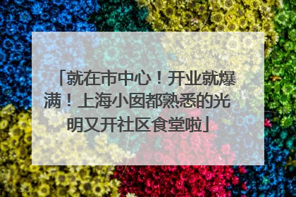 就在市中心！开业就爆满！上海小囡都熟悉的光明又开社区食堂啦