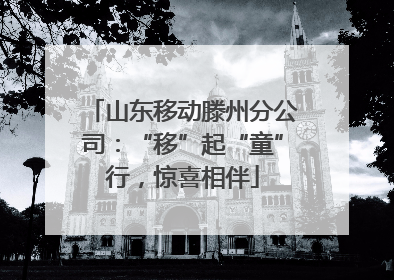 山东移动滕州分公司：“移”起“童”行，惊喜相伴