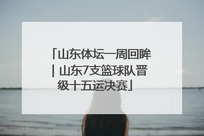 山东体坛一周回眸｜山东7支篮球队晋级十五运决赛