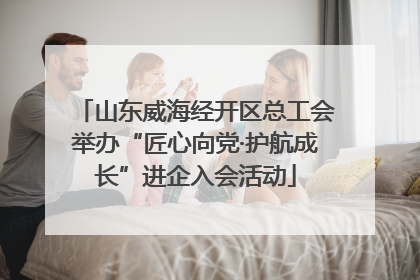 山东威海经开区总工会举办“匠心向党·护航成长”进企入会活动