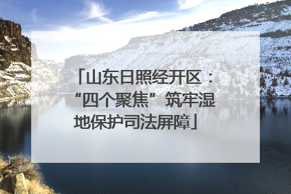山东日照经开区：“四个聚焦”筑牢湿地保护司法屏障