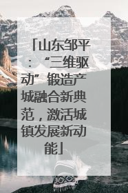 山东邹平：“三维驱动”锻造产城融合新典范，激活城镇发展新动能