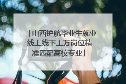 山西护航毕业生就业 线上线下上万岗位精准匹配高校专业