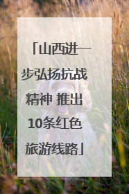 山西进一步弘扬抗战精神 推出10条红色旅游线路