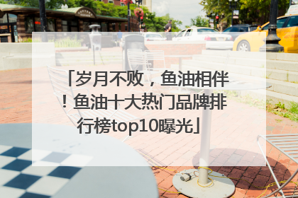 岁月不败，鱼油相伴！鱼油十大热门品牌排行榜top10曝光