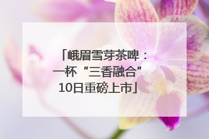 峨眉雪芽茶啤：一杯“三香融合”10日重磅上市