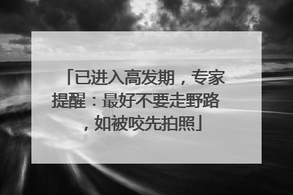 已进入高发期，专家提醒：最好不要走野路，如被咬先拍照