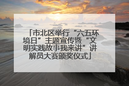 市北区举行“六五环境日”主题宣传暨“文明实践故事我来讲”讲解员大赛颁奖仪式