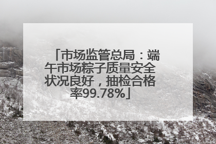 市场监管总局：端午市场粽子质量安全状况良好，抽检合格率99.78%