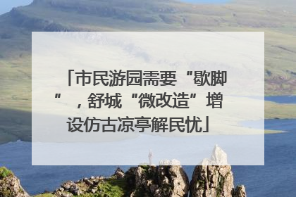 市民游园需要“歇脚”，舒城“微改造”增设仿古凉亭解民忧