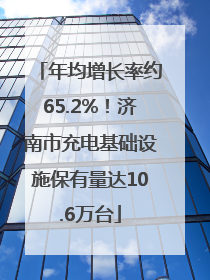 年均增长率约65.2%！济南市充电基础设施保有量达10.6万台