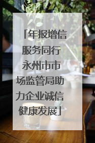 年报增信 服务同行 永州市市场监管局助力企业诚信健康发展