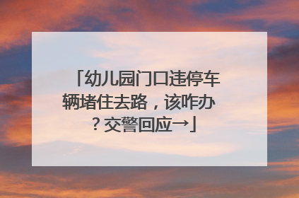 幼儿园门口违停车辆堵住去路，该咋办？交警回应→
