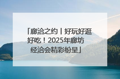 廊洽之约丨好玩好逛好吃！2025年廊坊经洽会精彩纷呈