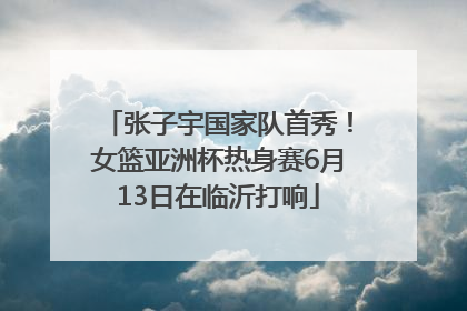 张子宇国家队首秀！女篮亚洲杯热身赛6月13日在临沂打响