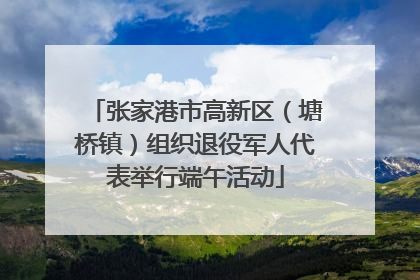 张家港市高新区（塘桥镇）组织退役军人代表举行端午活动