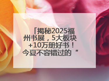 揭秘2025福州书展，5大板块+10万册好书！今夏不容错过的“阅读狂欢”！